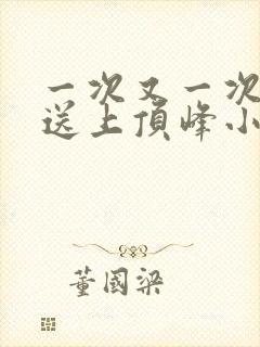一次又一次把她送上顶峰小说