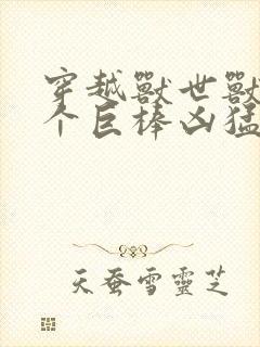 穿越兽世兽王个个巨棒凶猛