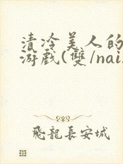 清冷美人的神奇游戏(双/nai)抹茶冰沙