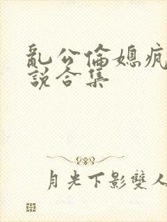 乱公伦媳疯狂小说合集