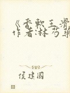 《香软玉滑》 作者:林芍药