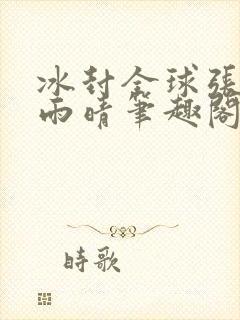 冰封全球张奕方雨晴笔趣阁