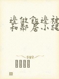 边做饭边被躁我和邻居小爬爬