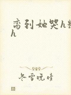 脔到她哭h粗话h