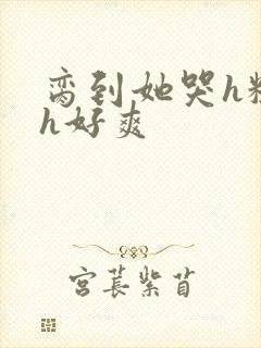 脔到她哭h粗话h好爽