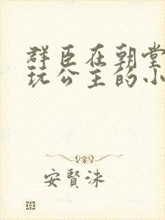 群臣在朝堂上却玩公主的小说