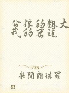 公狼的粗大挺进我的密道