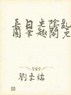 长日光阴乱作一团笔趣阁免费阅读无弹窗