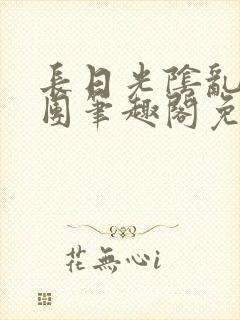 长日光阴乱作一团笔趣阁免费阅读无弹窗