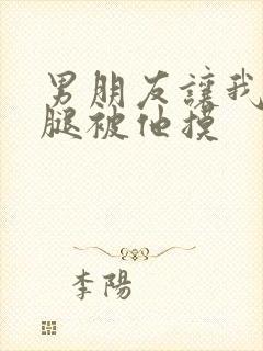 男朋友让我打开腿被他摸