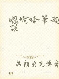 嗯啊哈笔趣阁小说