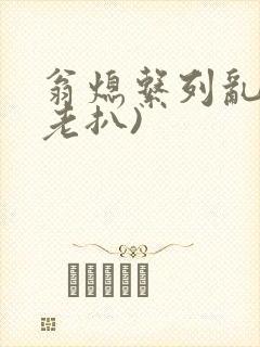 翁熄系列乱 (老扒)