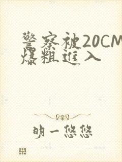 警察被20CM爆粗进入