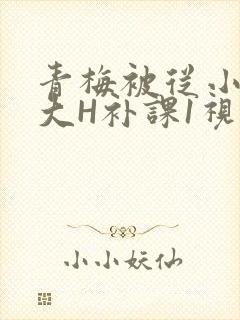 青梅被从小摸到大H补课1视频