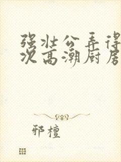 强壮公弄得我次次高潮厨房