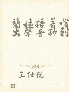 兰姨捂着嘴怕发出声音吵到