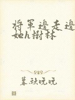 将军边走边挺进她h树林
