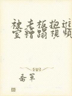 被老板抱进办公室糟蹋视频