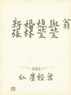 新婚熄与翁公老张林莹莹