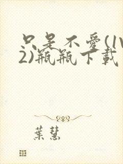 只是不爱(1V2)瓶瓶下载