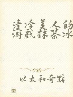 清冷美人的神奇游戏抹茶冰沙1