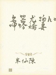 名器尤物h喷汁呻吟娇妻