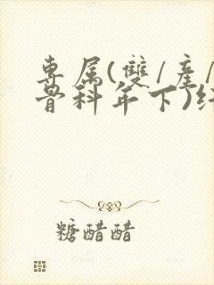 专属(双/产/骨科年下)纤仟