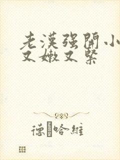 老汉强开小嫩苞又嫩又紧