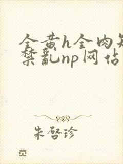 全黄h全肉短篇禁乱np网站