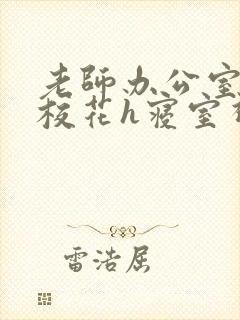 老师办公室狂肉校花h寝室视频