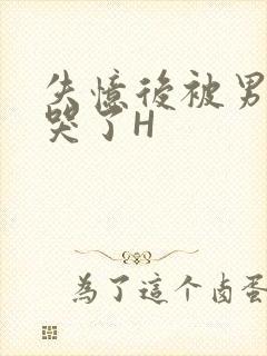 失忆后被男友C哭了H