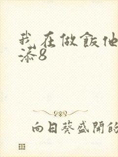 我在做饭他在下添8