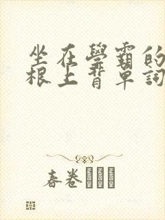 坐在学霸的大紫根上背单词