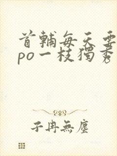 首辅每天要不够po一枝独秀全文