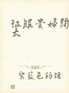 征服贵妇阔太官太