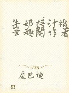 牛奶榨汁机po笔趣阁作者臣年