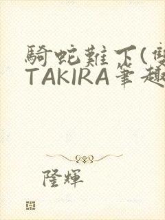骑蛇难下(双)TAKIRA笔趣阁