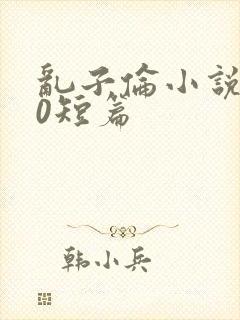 乱子伦小说500短篇