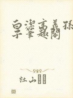 白洁高义孙倩东子笔趣阁