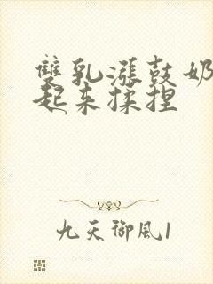 双乳涨鼓奶头翘起来揉捏