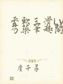 香软玉滑LVL芍药笔趣阁