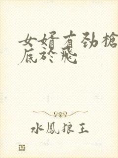 女婿有劲枪枪到底于飞