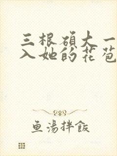三根硕大一起挤入她的花苞演员表
