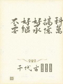 不好好搞科研就要继承亿万家产