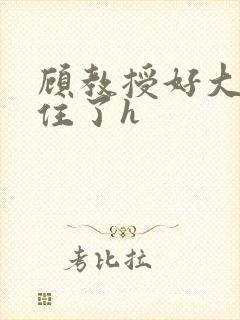 顾教授好大含不住了h