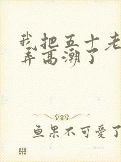 我把五十老女人弄高潮了