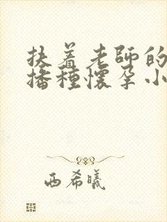 扶着老师的肥臀播种怀孕小说