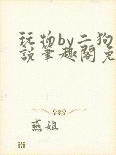 玩物by二狗小说笔趣阁免费阅读