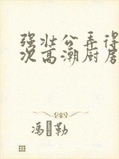 强壮公弄得我次次高潮厨房