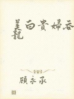 美白贵妇吞吃巨龙